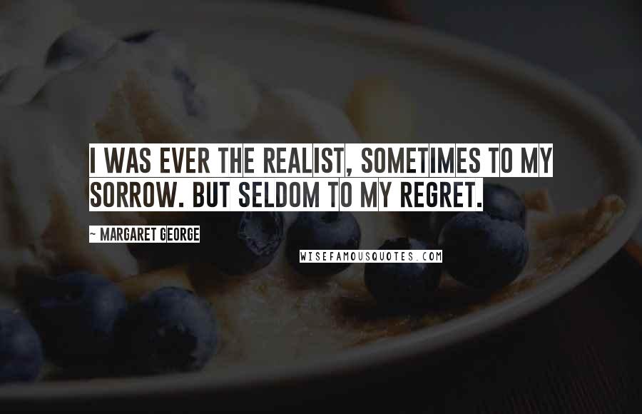 Margaret George Quotes: I was ever the realist, sometimes to my sorrow. But seldom to my regret.