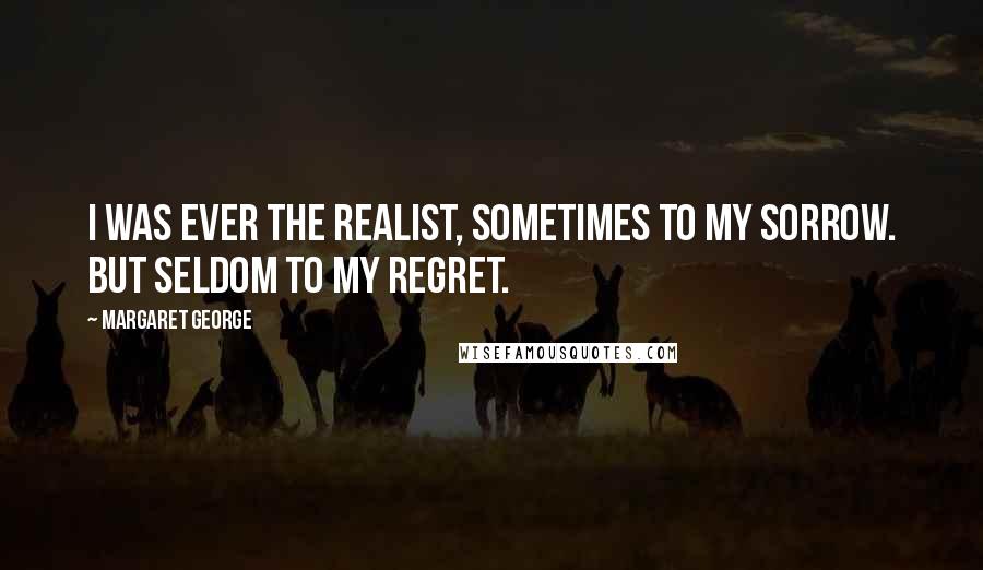 Margaret George Quotes: I was ever the realist, sometimes to my sorrow. But seldom to my regret.