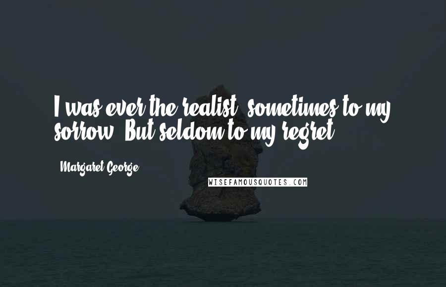 Margaret George Quotes: I was ever the realist, sometimes to my sorrow. But seldom to my regret.