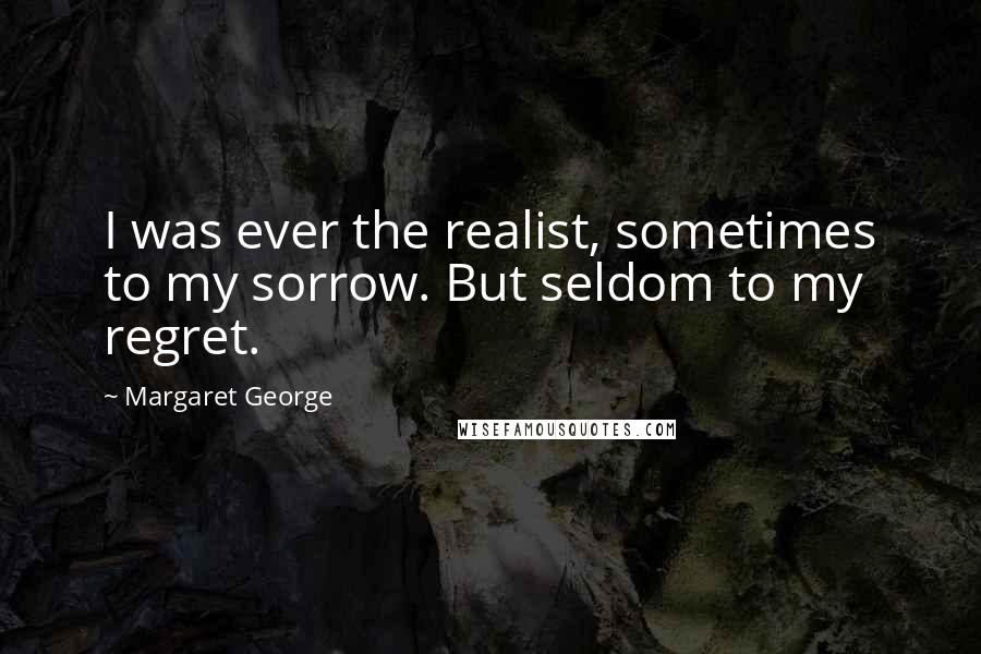 Margaret George Quotes: I was ever the realist, sometimes to my sorrow. But seldom to my regret.