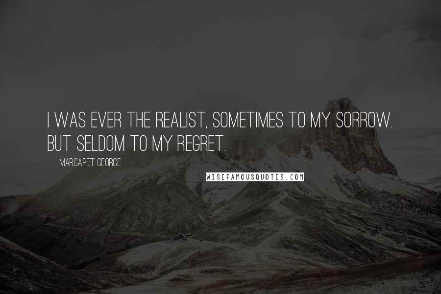 Margaret George Quotes: I was ever the realist, sometimes to my sorrow. But seldom to my regret.