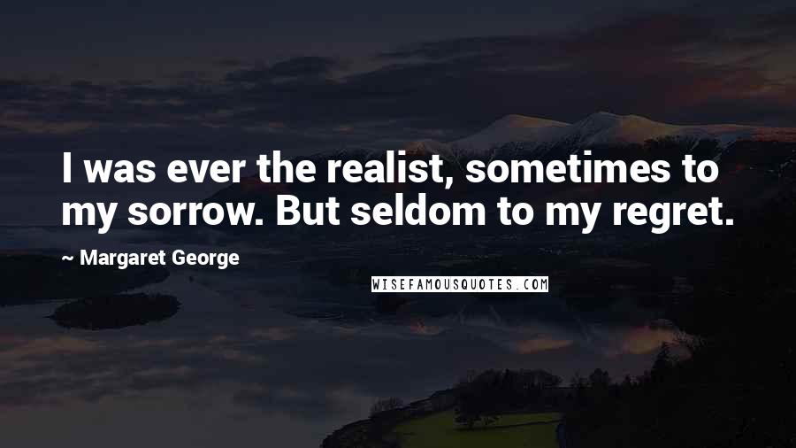 Margaret George Quotes: I was ever the realist, sometimes to my sorrow. But seldom to my regret.