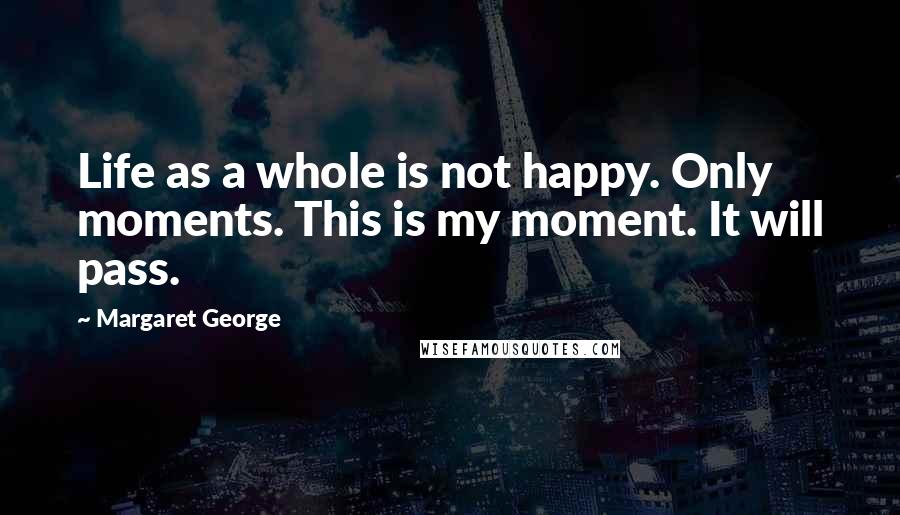 Margaret George Quotes: Life as a whole is not happy. Only moments. This is my moment. It will pass.