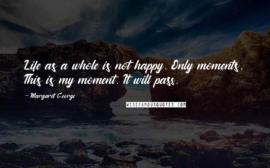 Margaret George Quotes: Life as a whole is not happy. Only moments. This is my moment. It will pass.