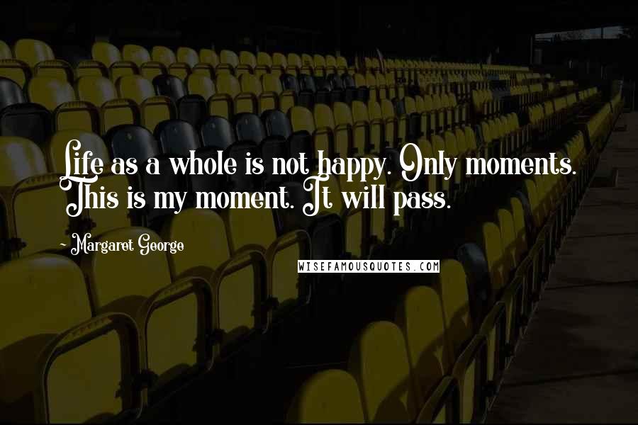 Margaret George Quotes: Life as a whole is not happy. Only moments. This is my moment. It will pass.