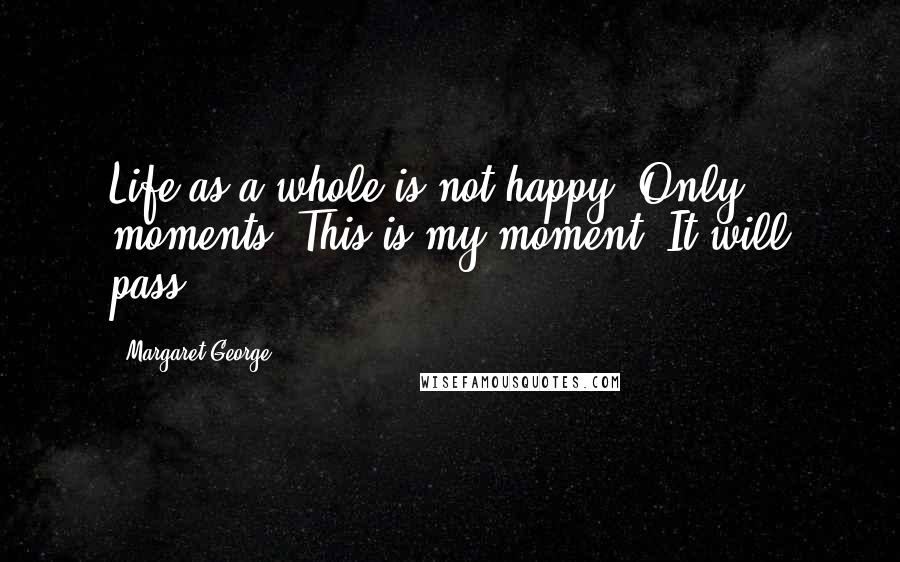 Margaret George Quotes: Life as a whole is not happy. Only moments. This is my moment. It will pass.