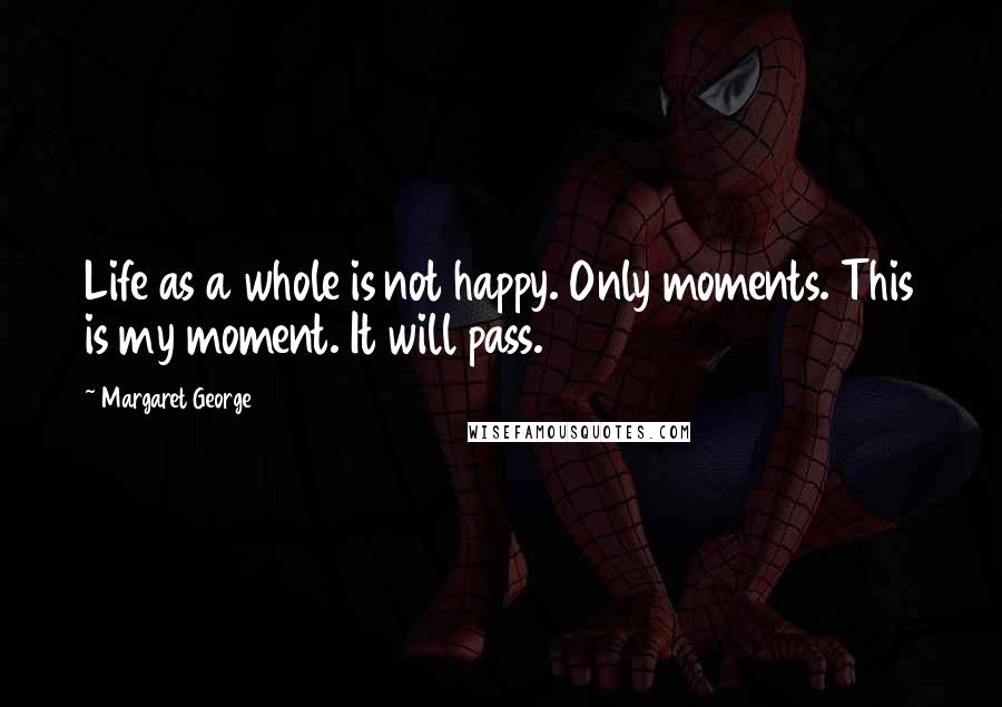 Margaret George Quotes: Life as a whole is not happy. Only moments. This is my moment. It will pass.