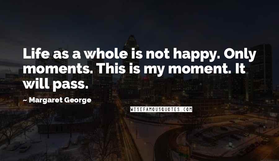 Margaret George Quotes: Life as a whole is not happy. Only moments. This is my moment. It will pass.