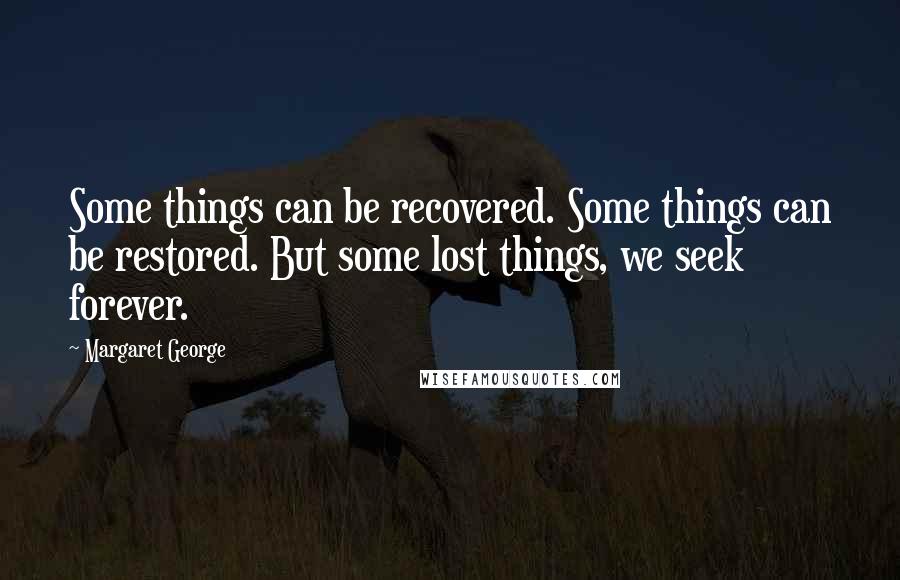 Margaret George Quotes: Some things can be recovered. Some things can be restored. But some lost things, we seek forever.