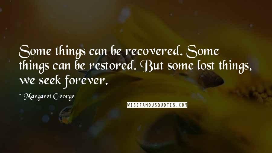 Margaret George Quotes: Some things can be recovered. Some things can be restored. But some lost things, we seek forever.