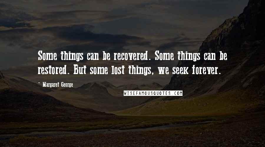 Margaret George Quotes: Some things can be recovered. Some things can be restored. But some lost things, we seek forever.