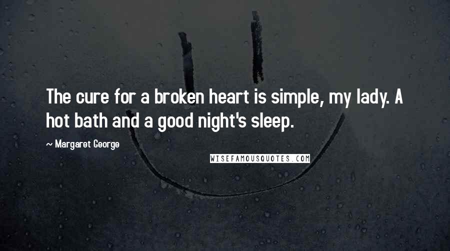 Margaret George Quotes: The cure for a broken heart is simple, my lady. A hot bath and a good night's sleep.