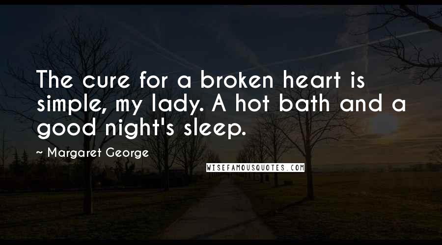 Margaret George Quotes: The cure for a broken heart is simple, my lady. A hot bath and a good night's sleep.