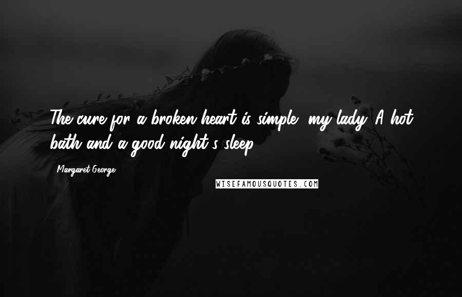 Margaret George Quotes: The cure for a broken heart is simple, my lady. A hot bath and a good night's sleep.