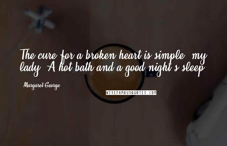 Margaret George Quotes: The cure for a broken heart is simple, my lady. A hot bath and a good night's sleep.