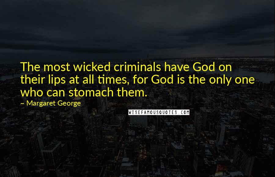 Margaret George Quotes: The most wicked criminals have God on their lips at all times, for God is the only one who can stomach them.