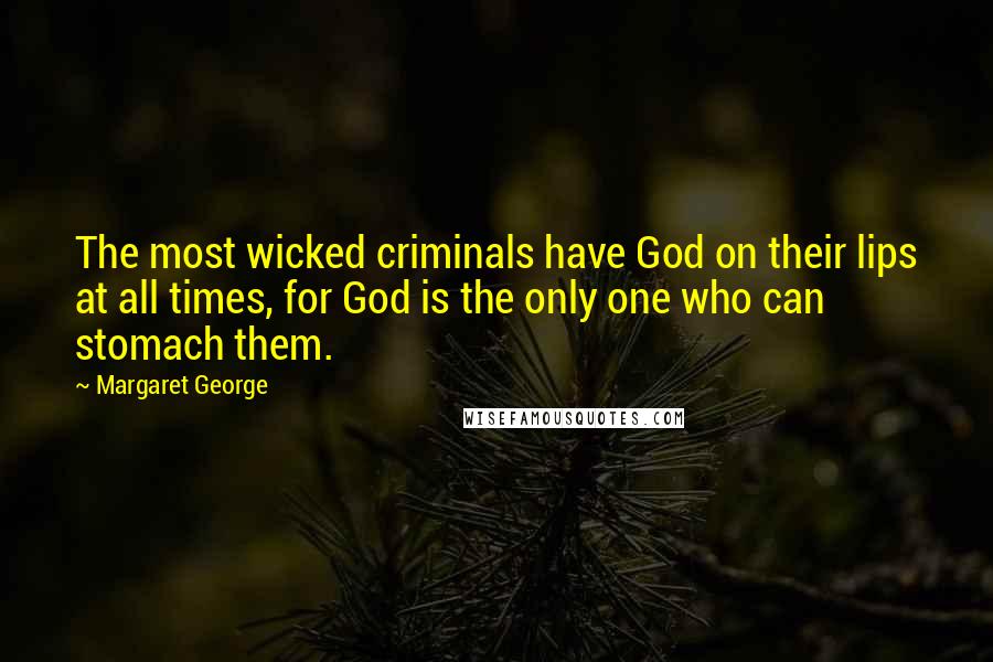 Margaret George Quotes: The most wicked criminals have God on their lips at all times, for God is the only one who can stomach them.
