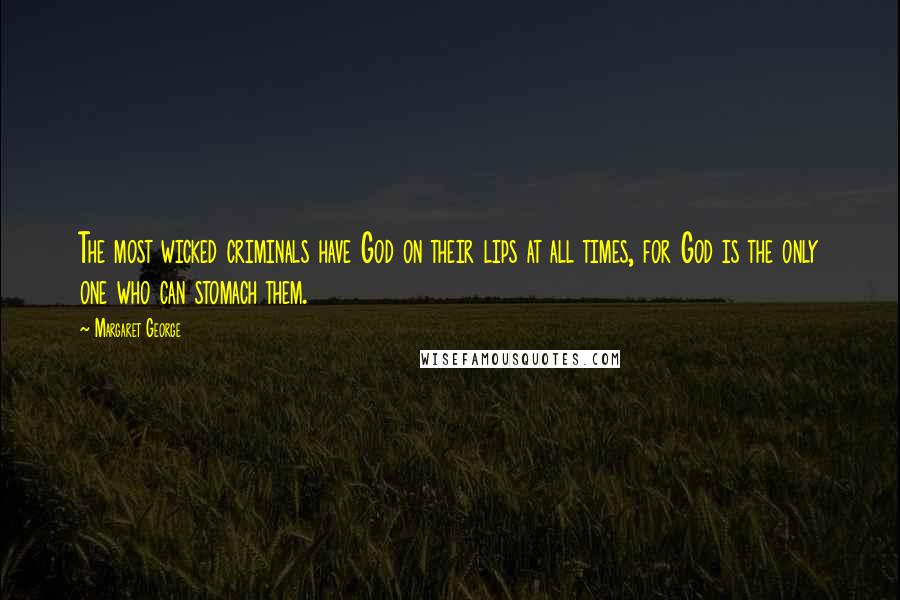 Margaret George Quotes: The most wicked criminals have God on their lips at all times, for God is the only one who can stomach them.