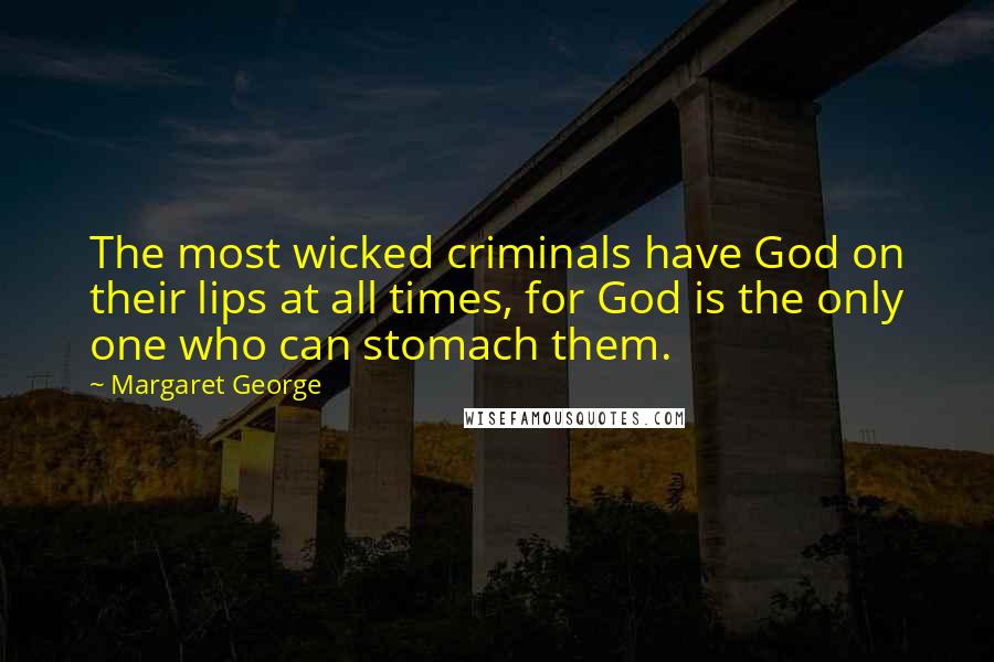 Margaret George Quotes: The most wicked criminals have God on their lips at all times, for God is the only one who can stomach them.