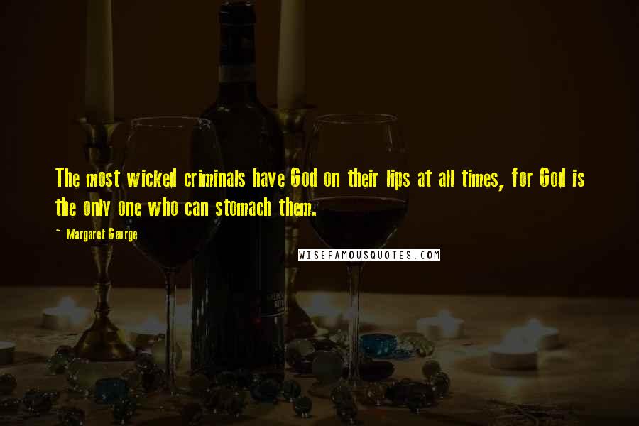 Margaret George Quotes: The most wicked criminals have God on their lips at all times, for God is the only one who can stomach them.