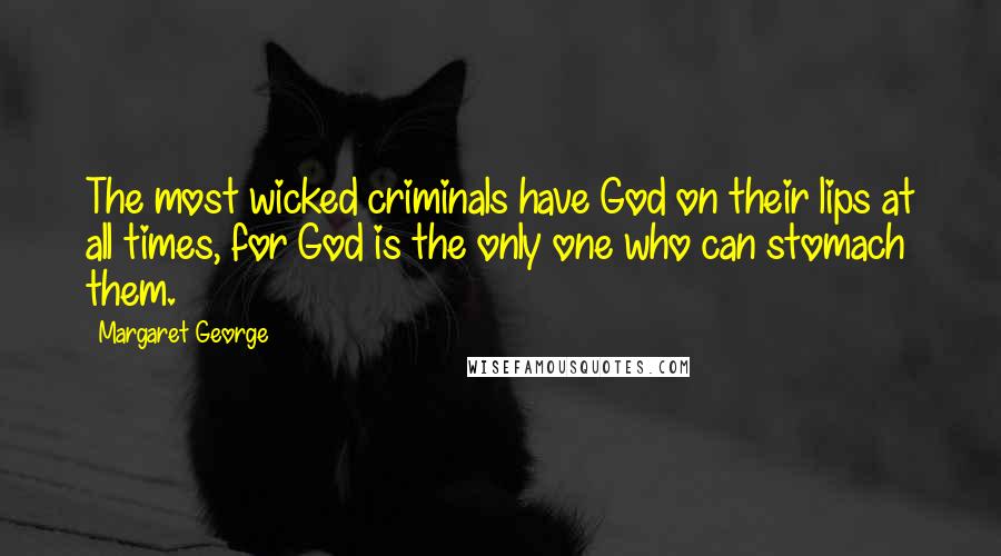 Margaret George Quotes: The most wicked criminals have God on their lips at all times, for God is the only one who can stomach them.