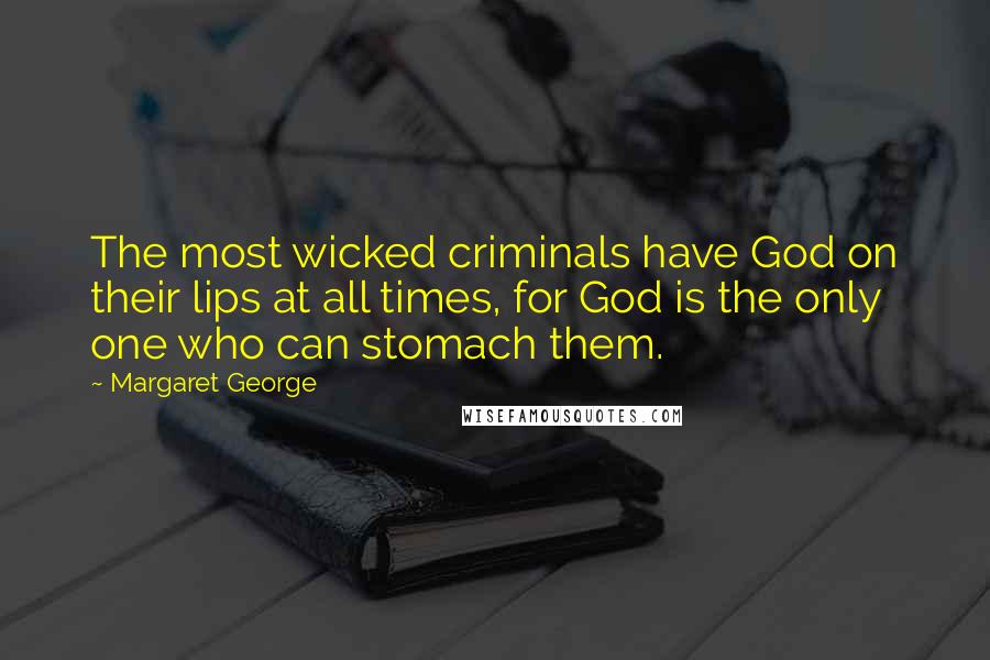 Margaret George Quotes: The most wicked criminals have God on their lips at all times, for God is the only one who can stomach them.