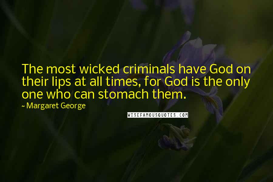 Margaret George Quotes: The most wicked criminals have God on their lips at all times, for God is the only one who can stomach them.