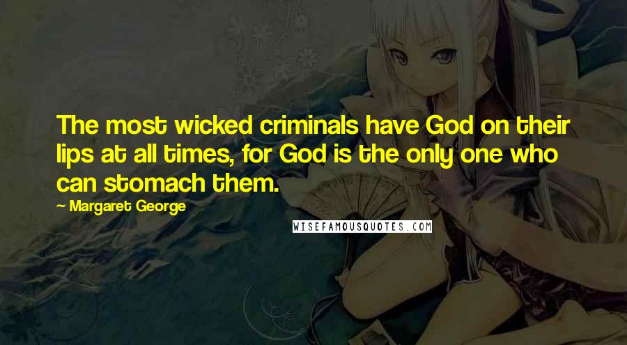 Margaret George Quotes: The most wicked criminals have God on their lips at all times, for God is the only one who can stomach them.