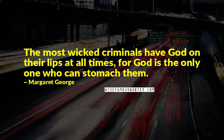 Margaret George Quotes: The most wicked criminals have God on their lips at all times, for God is the only one who can stomach them.