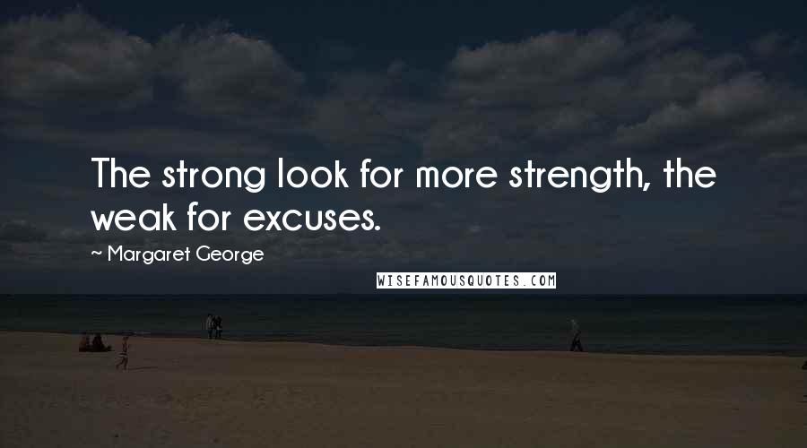 Margaret George Quotes: The strong look for more strength, the weak for excuses.