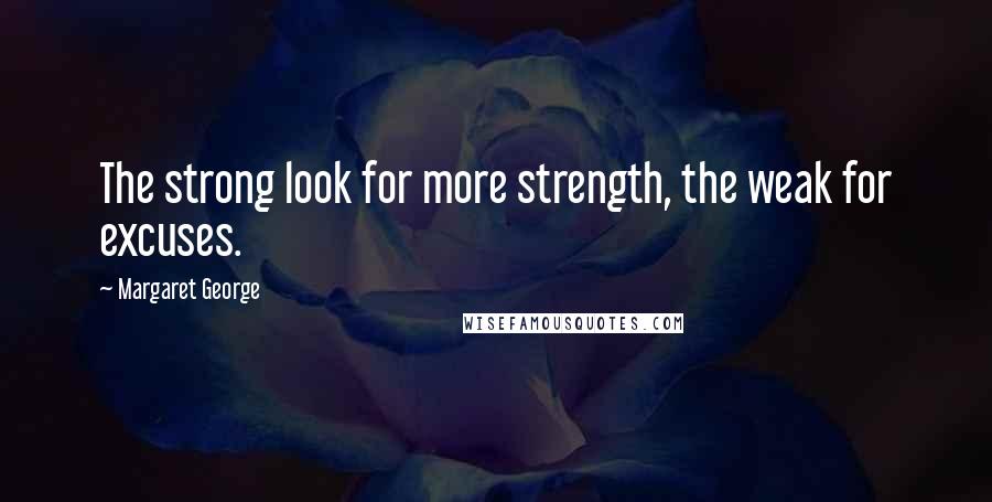 Margaret George Quotes: The strong look for more strength, the weak for excuses.