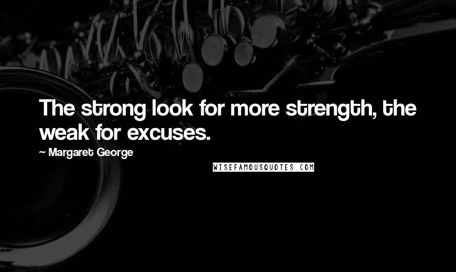 Margaret George Quotes: The strong look for more strength, the weak for excuses.