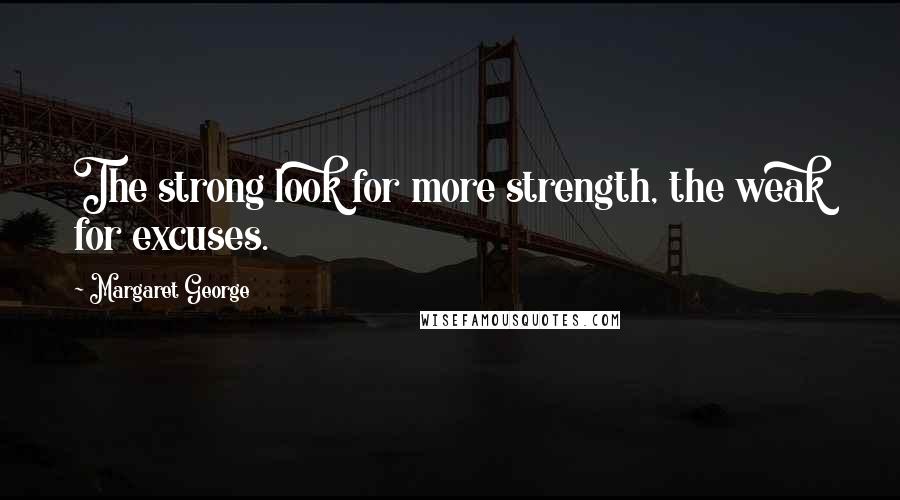 Margaret George Quotes: The strong look for more strength, the weak for excuses.