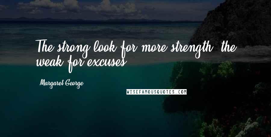 Margaret George Quotes: The strong look for more strength, the weak for excuses.