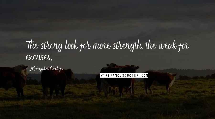 Margaret George Quotes: The strong look for more strength, the weak for excuses.