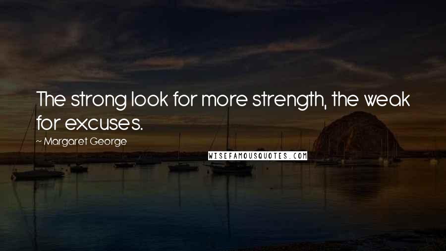 Margaret George Quotes: The strong look for more strength, the weak for excuses.