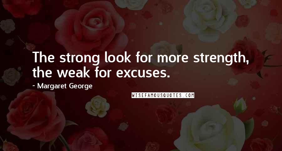 Margaret George Quotes: The strong look for more strength, the weak for excuses.