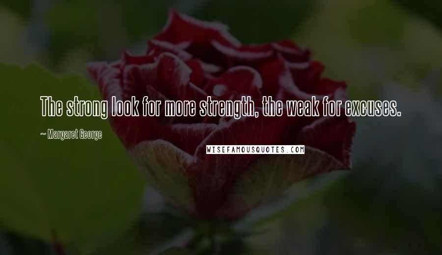 Margaret George Quotes: The strong look for more strength, the weak for excuses.