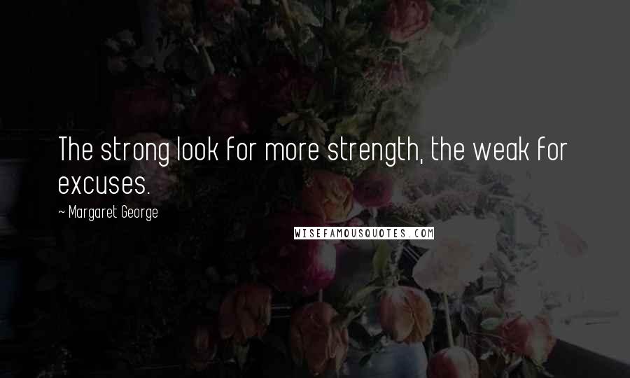 Margaret George Quotes: The strong look for more strength, the weak for excuses.