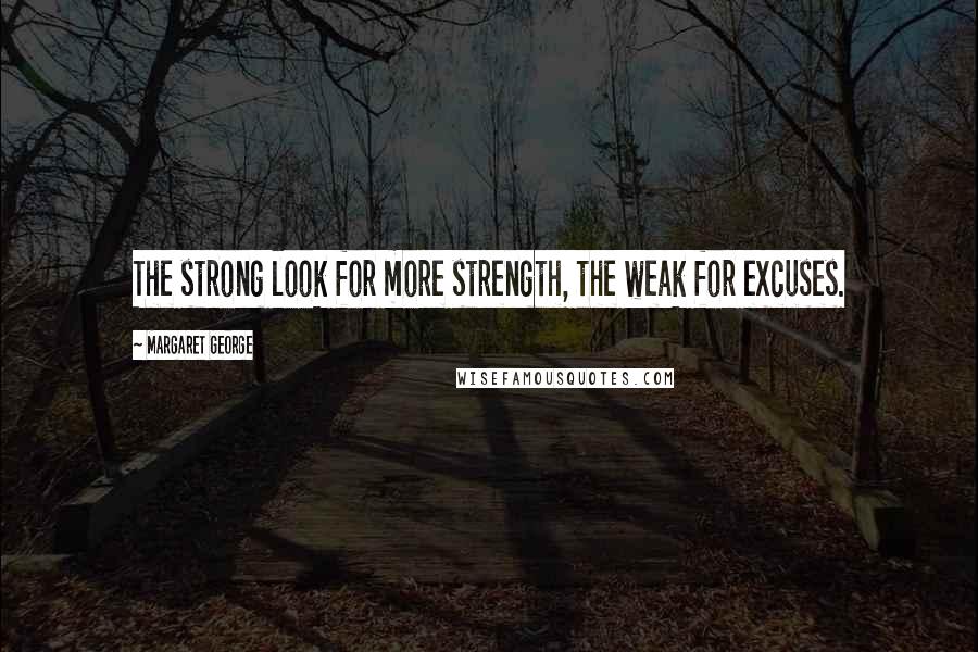 Margaret George Quotes: The strong look for more strength, the weak for excuses.