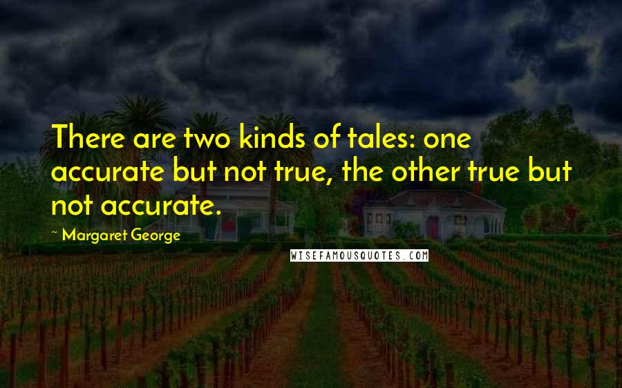 Margaret George Quotes: There are two kinds of tales: one accurate but not true, the other true but not accurate.