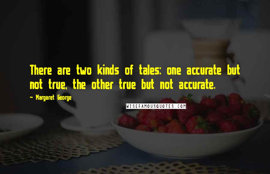 Margaret George Quotes: There are two kinds of tales: one accurate but not true, the other true but not accurate.