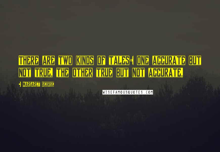Margaret George Quotes: There are two kinds of tales: one accurate but not true, the other true but not accurate.