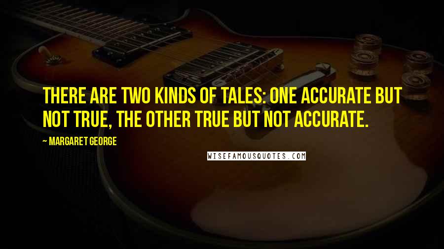 Margaret George Quotes: There are two kinds of tales: one accurate but not true, the other true but not accurate.