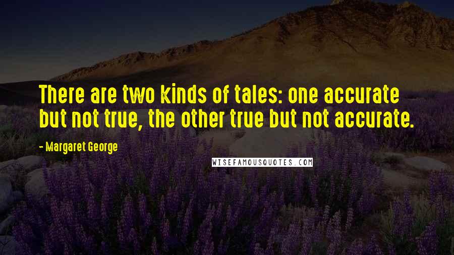 Margaret George Quotes: There are two kinds of tales: one accurate but not true, the other true but not accurate.