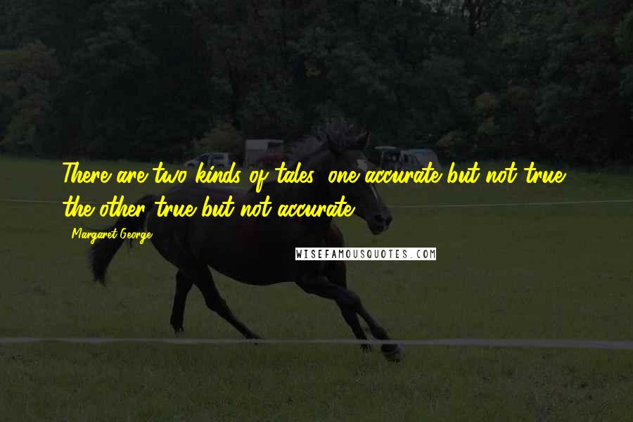 Margaret George Quotes: There are two kinds of tales: one accurate but not true, the other true but not accurate.