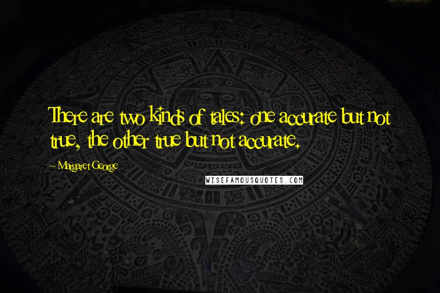 Margaret George Quotes: There are two kinds of tales: one accurate but not true, the other true but not accurate.