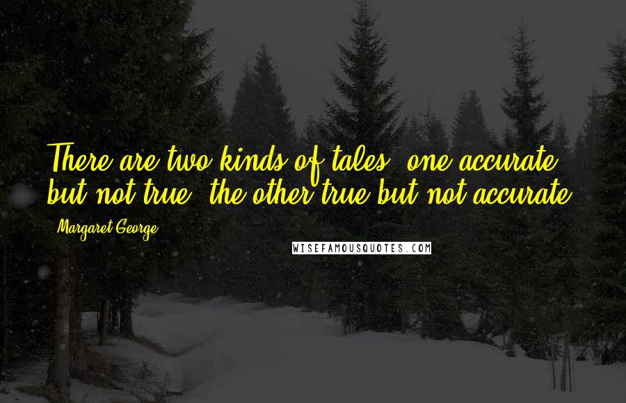 Margaret George Quotes: There are two kinds of tales: one accurate but not true, the other true but not accurate.
