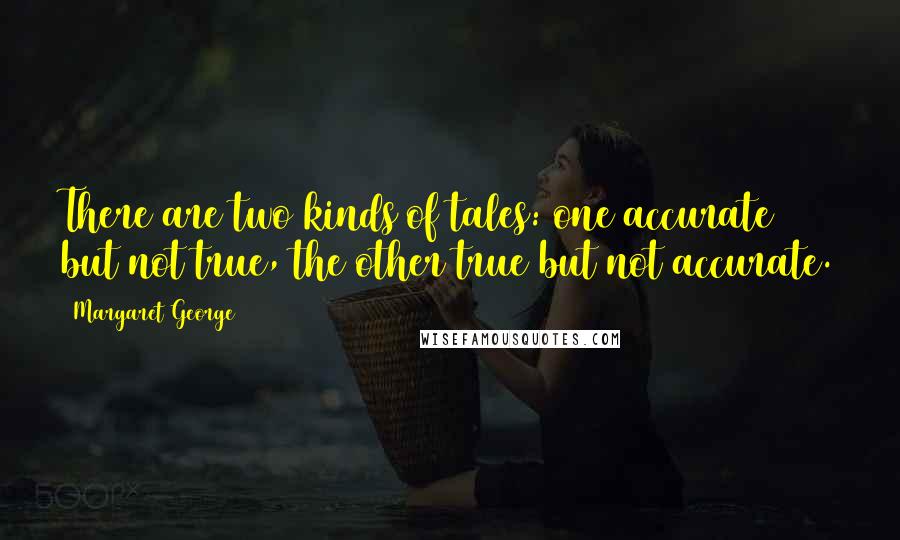 Margaret George Quotes: There are two kinds of tales: one accurate but not true, the other true but not accurate.
