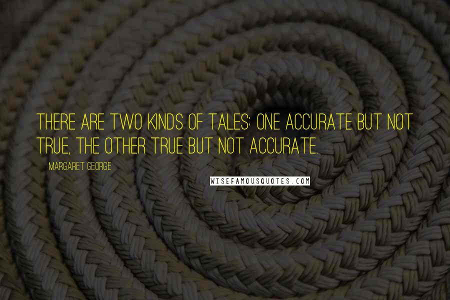 Margaret George Quotes: There are two kinds of tales: one accurate but not true, the other true but not accurate.